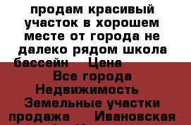 продам красивый участок в хорошем месте от города не далеко.рядом школа бассейн. › Цена ­ 1 200 - Все города Недвижимость » Земельные участки продажа   . Ивановская обл.,Иваново г.